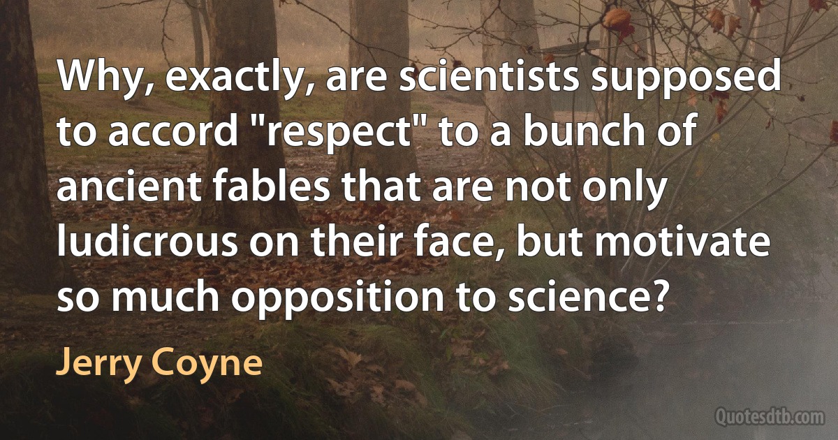 Why, exactly, are scientists supposed to accord "respect" to a bunch of ancient fables that are not only ludicrous on their face, but motivate so much opposition to science? (Jerry Coyne)