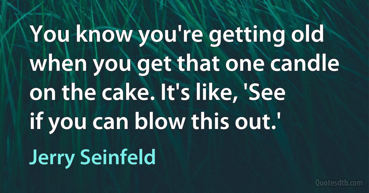 You know you're getting old when you get that one candle on the cake. It's like, 'See if you can blow this out.' (Jerry Seinfeld)