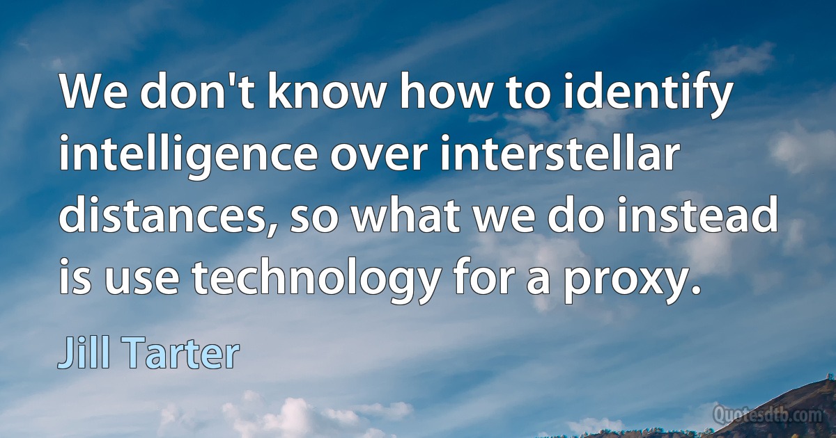 We don't know how to identify intelligence over interstellar distances, so what we do instead is use technology for a proxy. (Jill Tarter)