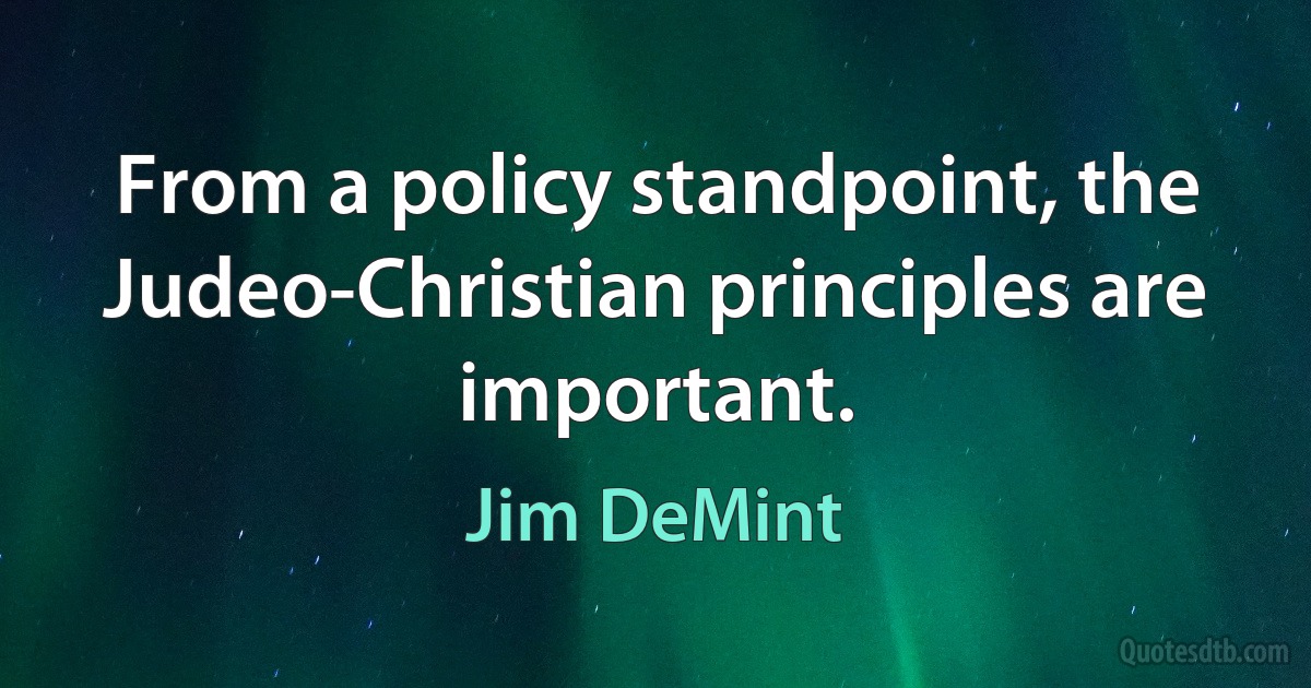 From a policy standpoint, the Judeo-Christian principles are important. (Jim DeMint)