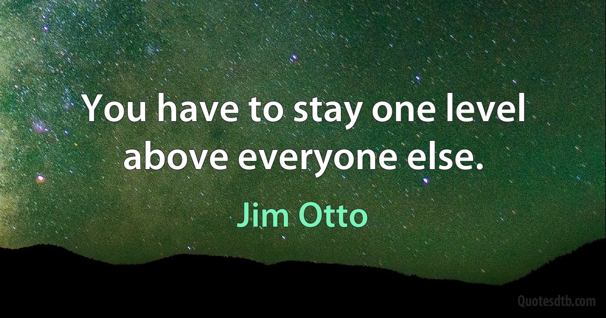 You have to stay one level above everyone else. (Jim Otto)