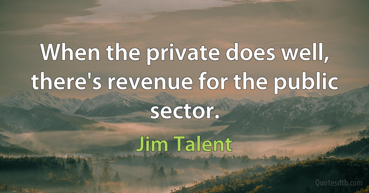 When the private does well, there's revenue for the public sector. (Jim Talent)