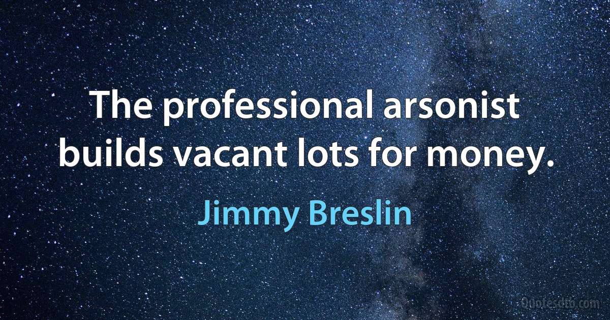 The professional arsonist builds vacant lots for money. (Jimmy Breslin)