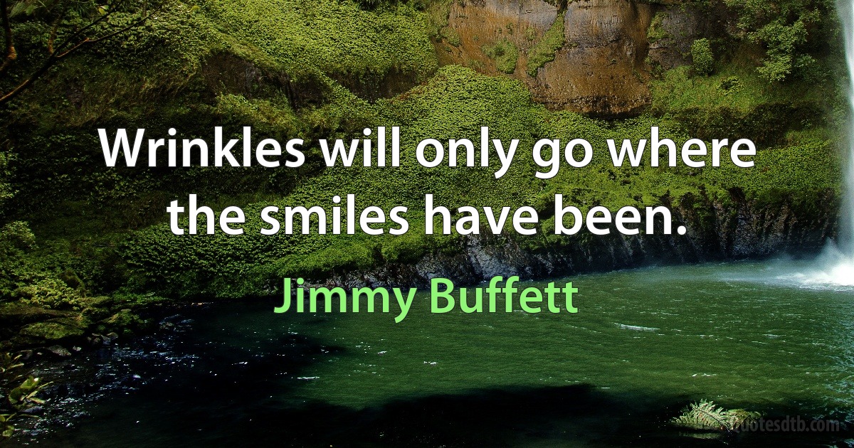 Wrinkles will only go where the smiles have been. (Jimmy Buffett)