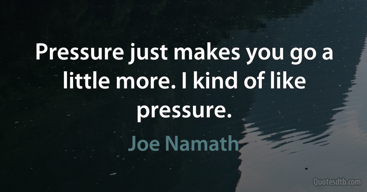 Pressure just makes you go a little more. I kind of like pressure. (Joe Namath)