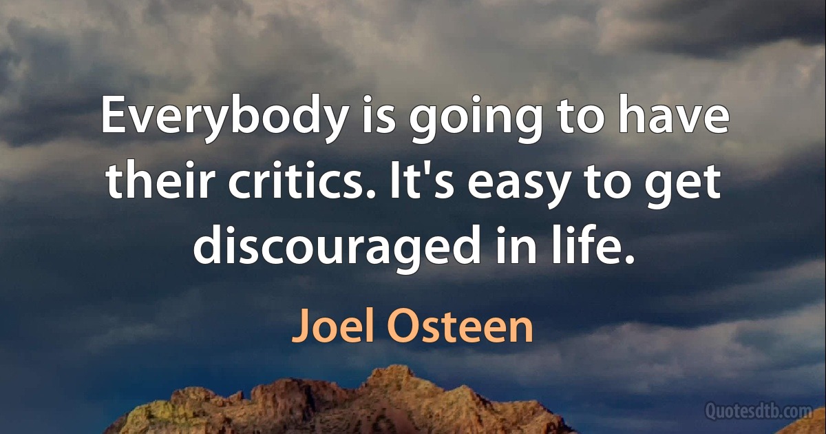 Everybody is going to have their critics. It's easy to get discouraged in life. (Joel Osteen)