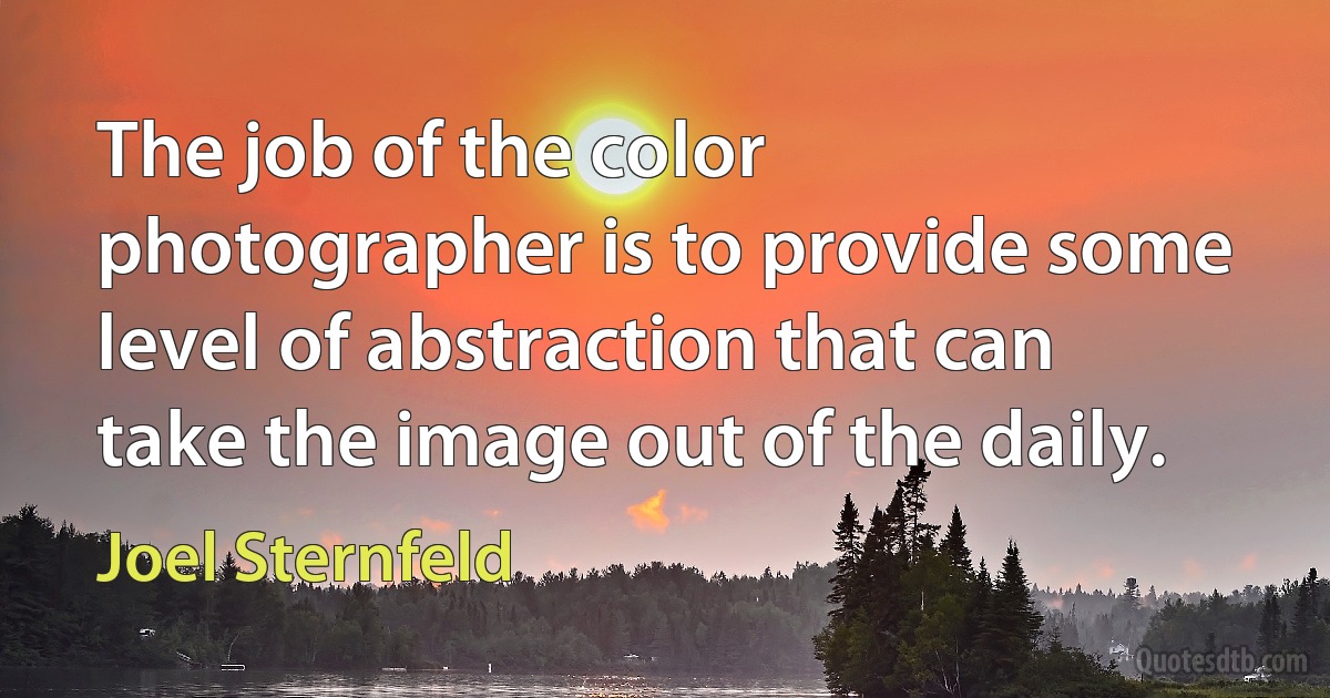 The job of the color photographer is to provide some level of abstraction that can take the image out of the daily. (Joel Sternfeld)