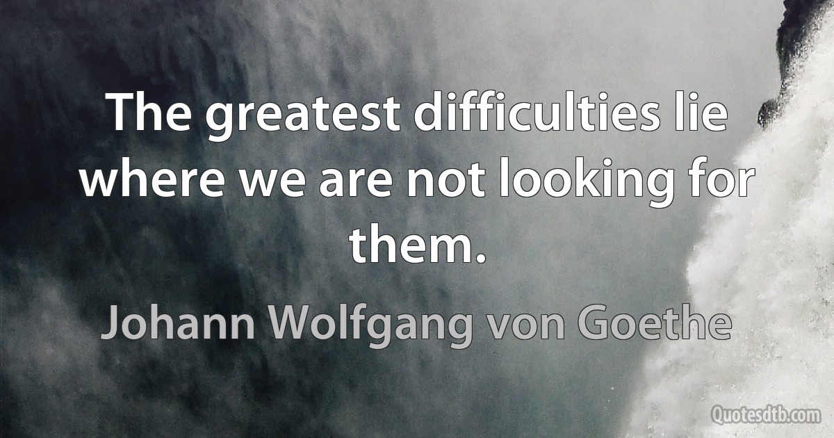 The greatest difficulties lie where we are not looking for them. (Johann Wolfgang von Goethe)