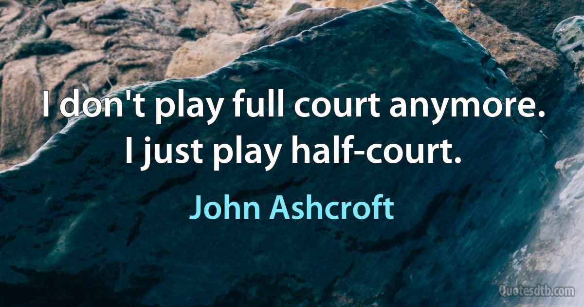 I don't play full court anymore. I just play half-court. (John Ashcroft)