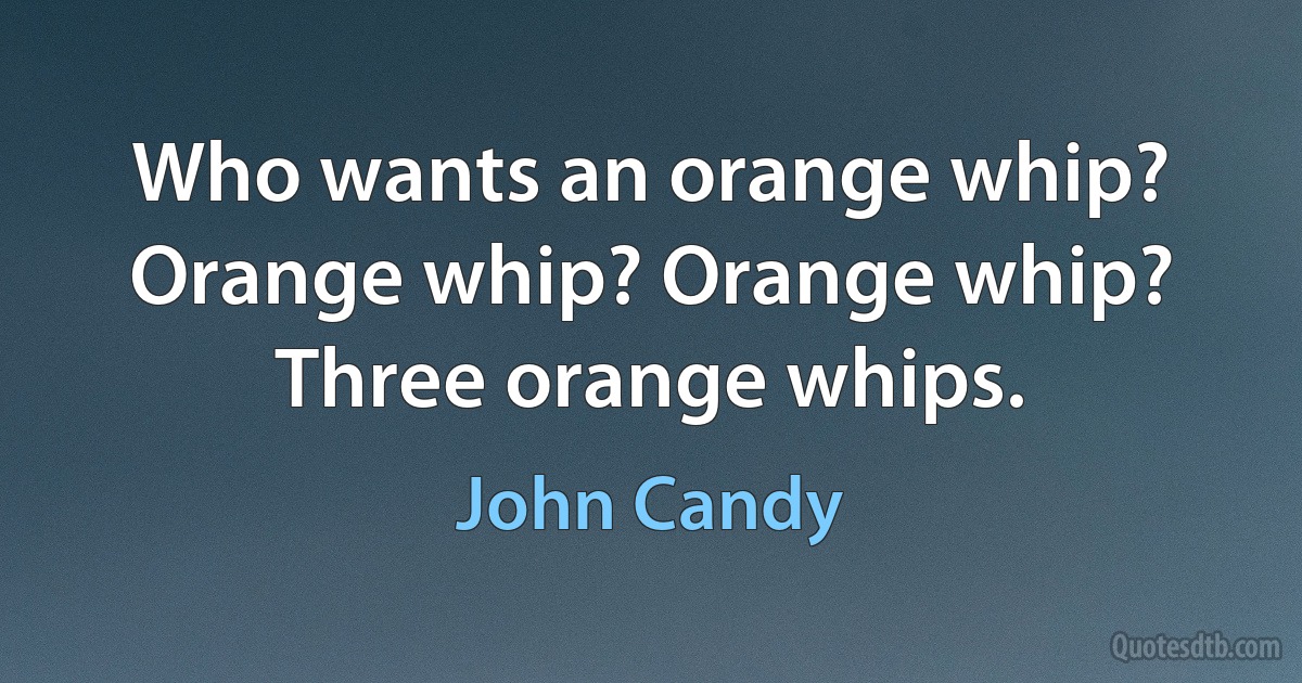 Who wants an orange whip? Orange whip? Orange whip? Three orange whips. (John Candy)