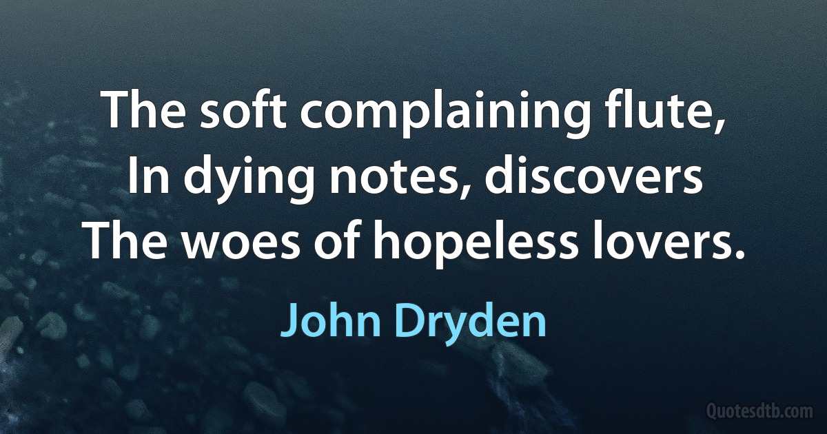 The soft complaining flute,
In dying notes, discovers
The woes of hopeless lovers. (John Dryden)