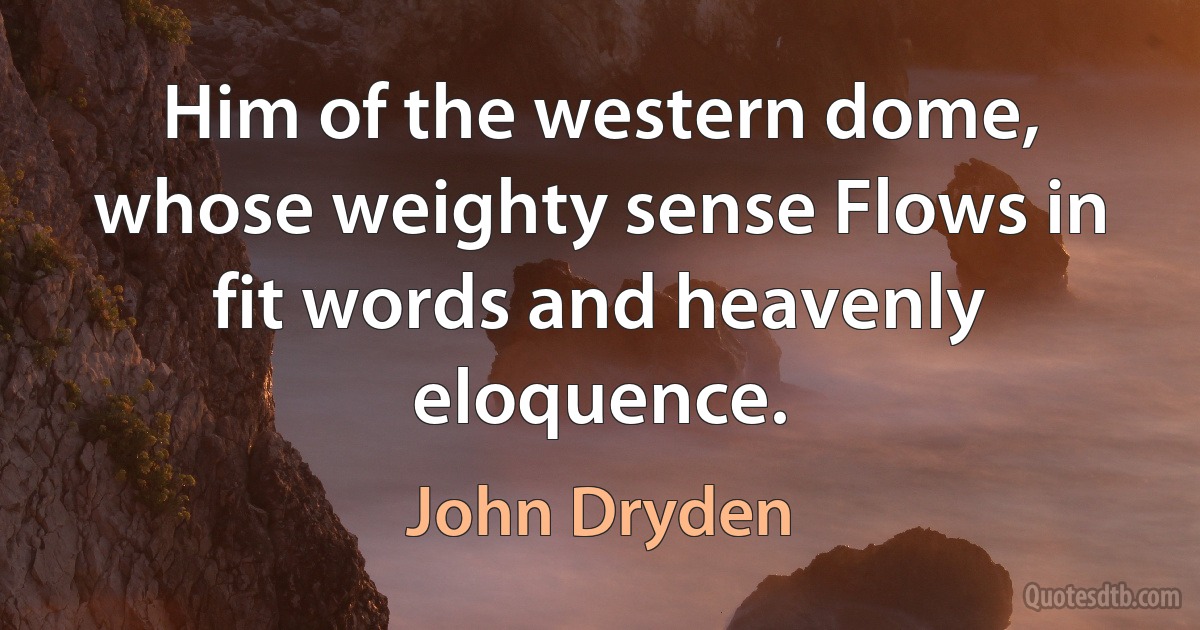 Him of the western dome, whose weighty sense Flows in fit words and heavenly eloquence. (John Dryden)