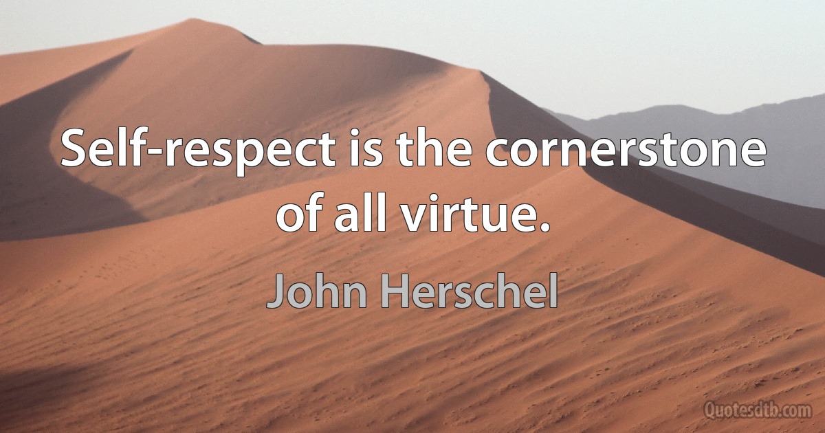 Self-respect is the cornerstone of all virtue. (John Herschel)