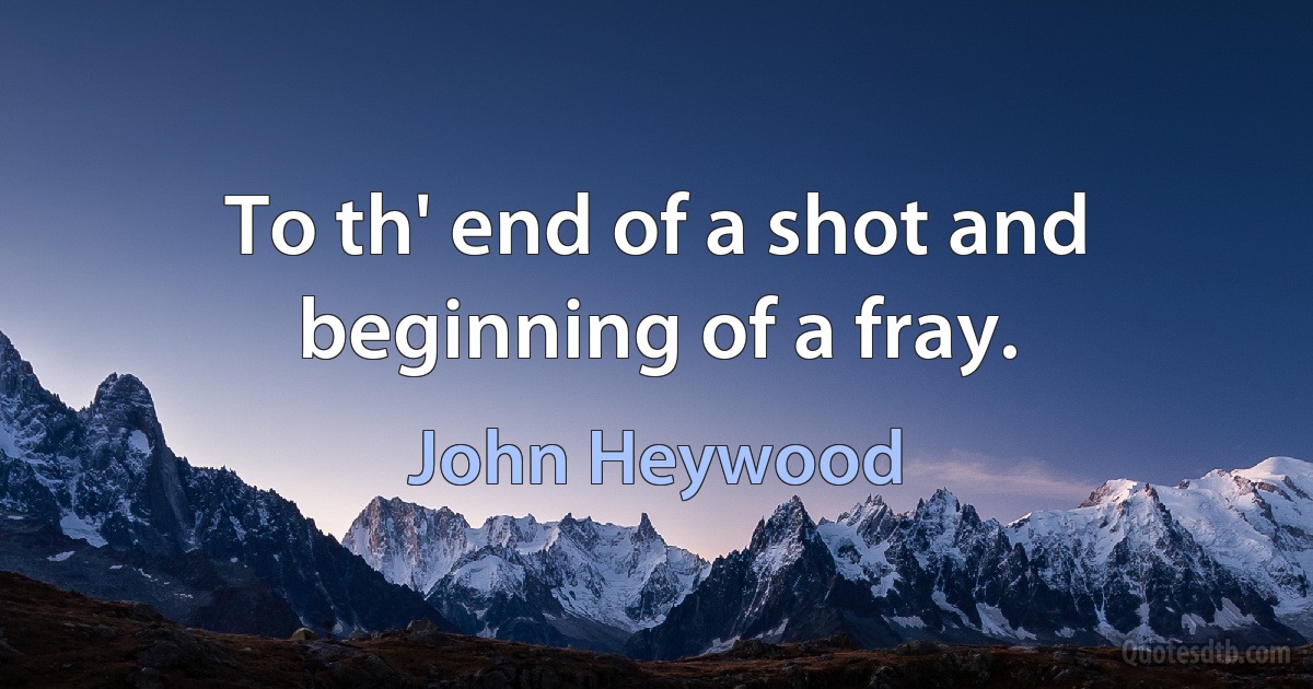 To th' end of a shot and beginning of a fray. (John Heywood)