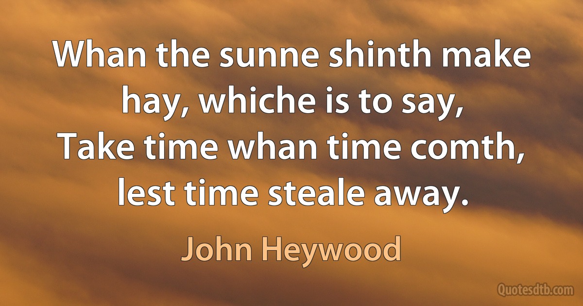 Whan the sunne shinth make hay, whiche is to say,
Take time whan time comth, lest time steale away. (John Heywood)