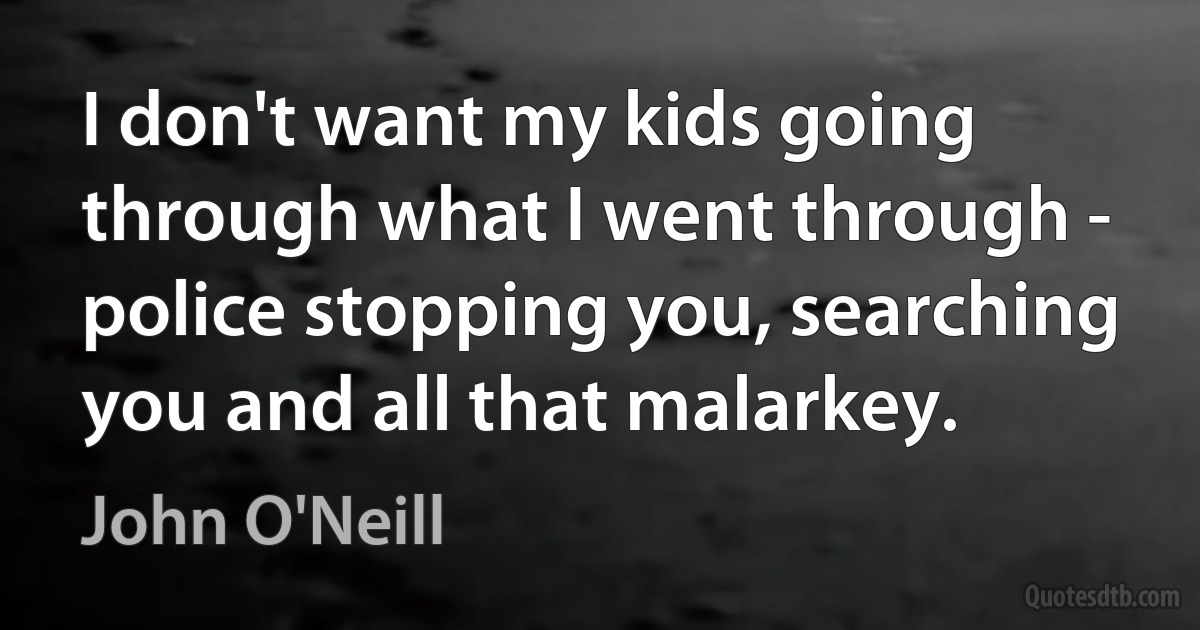 I don't want my kids going through what I went through - police stopping you, searching you and all that malarkey. (John O'Neill)