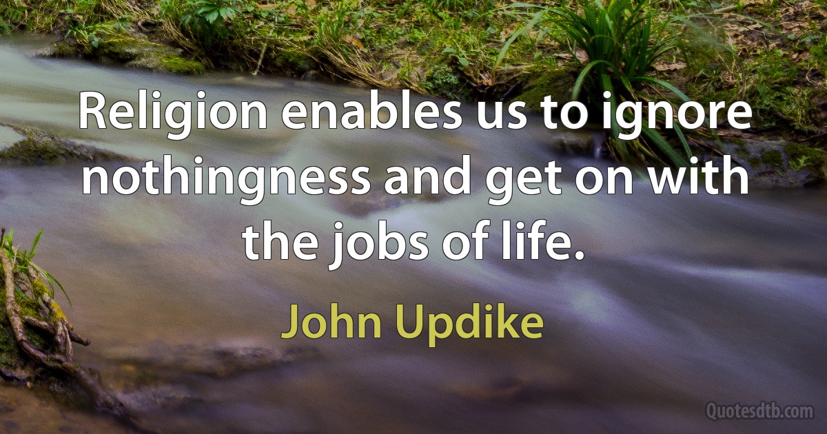 Religion enables us to ignore nothingness and get on with the jobs of life. (John Updike)