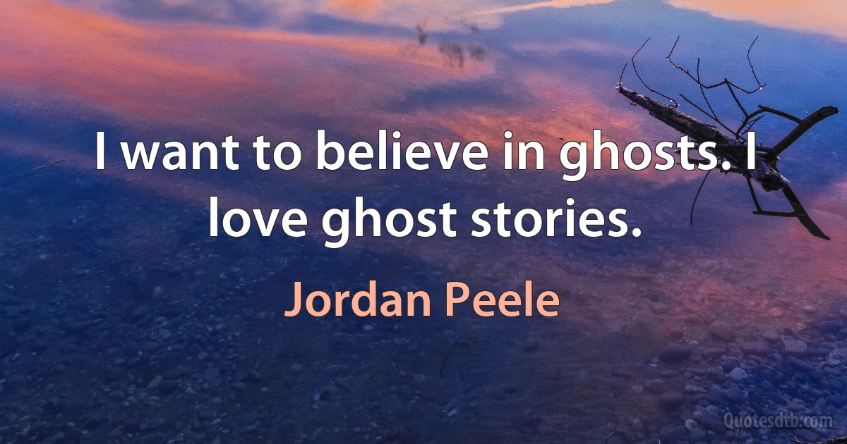 I want to believe in ghosts. I love ghost stories. (Jordan Peele)