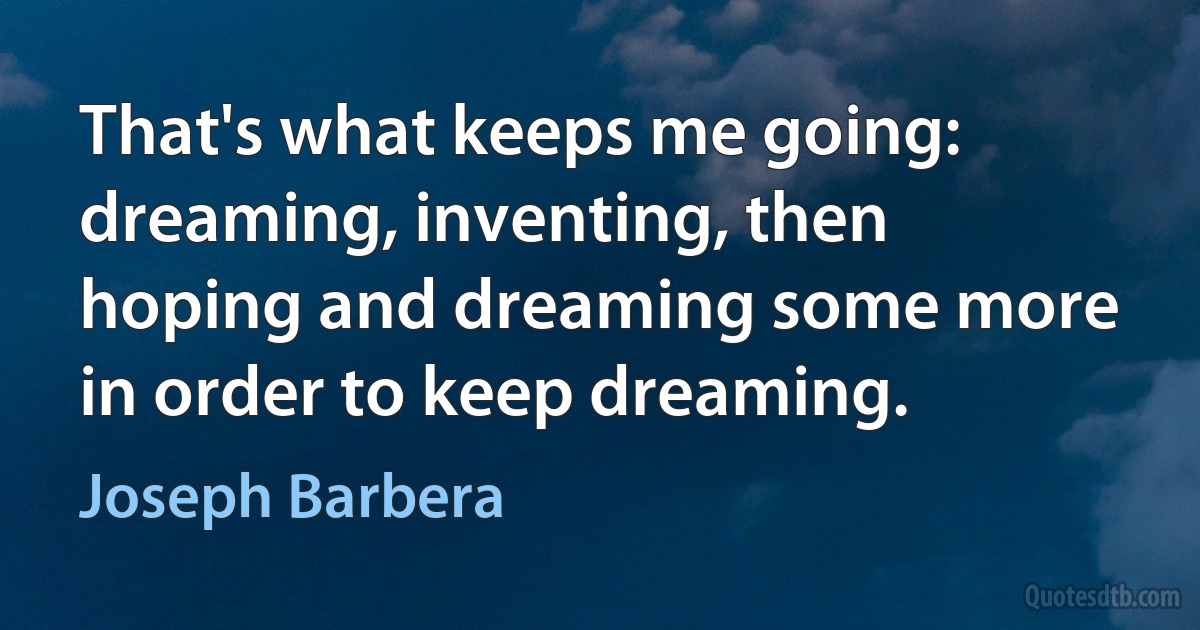 That's what keeps me going: dreaming, inventing, then hoping and dreaming some more in order to keep dreaming. (Joseph Barbera)