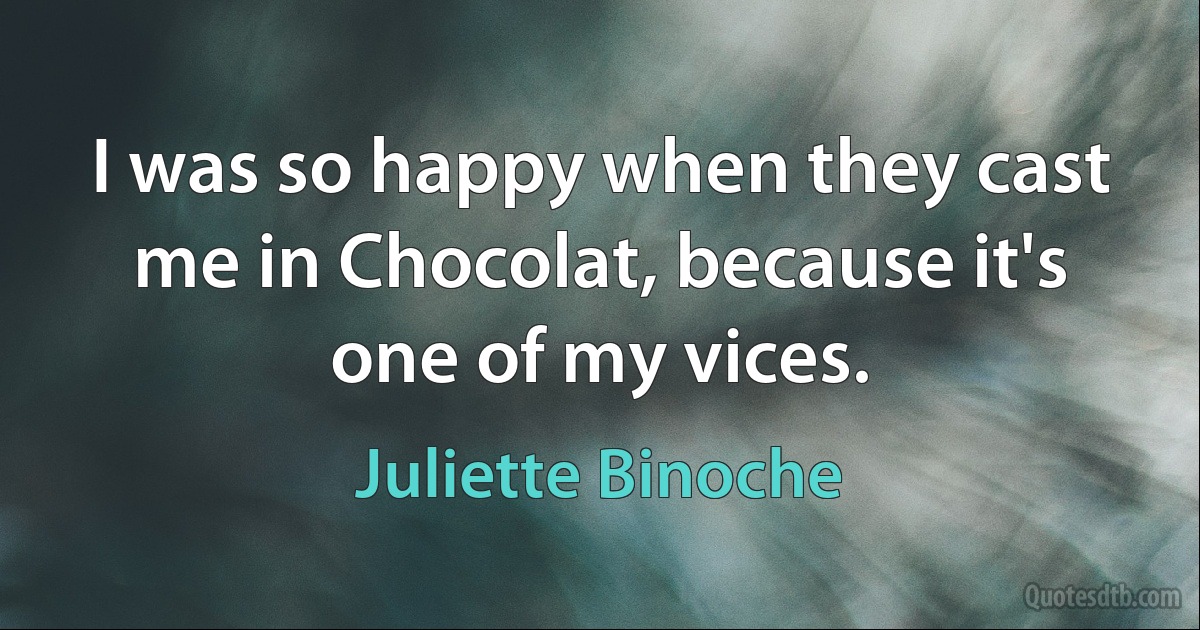 I was so happy when they cast me in Chocolat, because it's one of my vices. (Juliette Binoche)