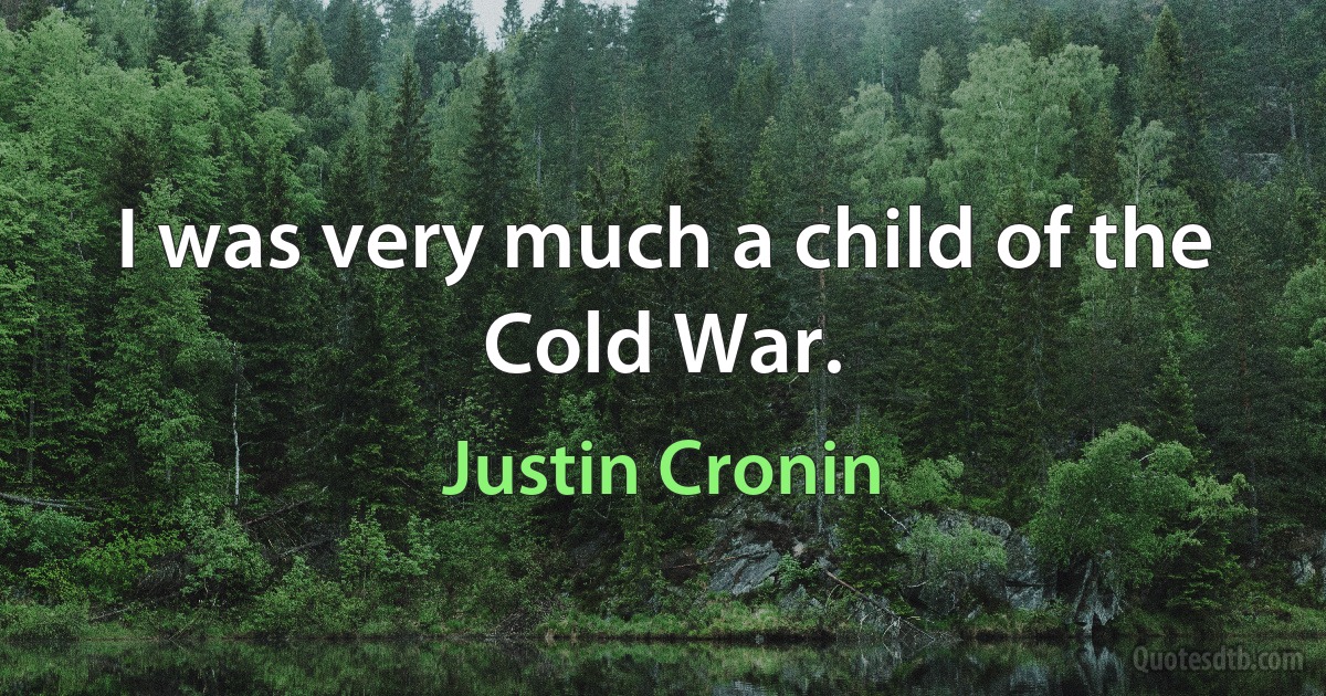 I was very much a child of the Cold War. (Justin Cronin)