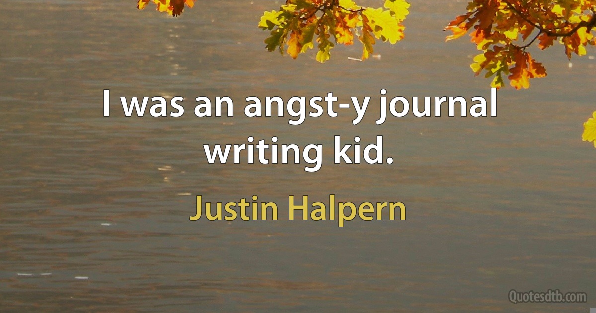 I was an angst-y journal writing kid. (Justin Halpern)