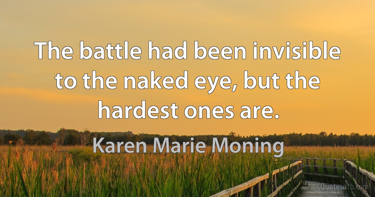 The battle had been invisible to the naked eye, but the hardest ones are. (Karen Marie Moning)