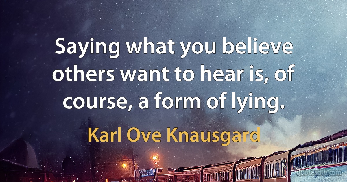 Saying what you believe others want to hear is, of course, a form of lying. (Karl Ove Knausgard)