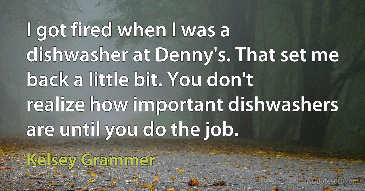 I got fired when I was a dishwasher at Denny's. That set me back a little bit. You don't realize how important dishwashers are until you do the job. (Kelsey Grammer)