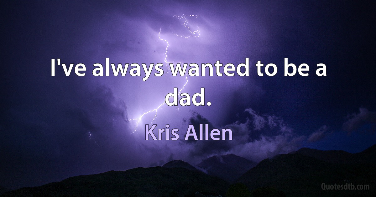 I've always wanted to be a dad. (Kris Allen)