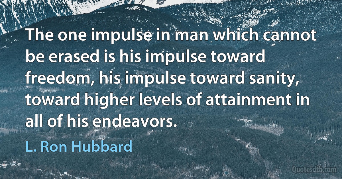 The one impulse in man which cannot be erased is his impulse toward freedom, his impulse toward sanity, toward higher levels of attainment in all of his endeavors. (L. Ron Hubbard)