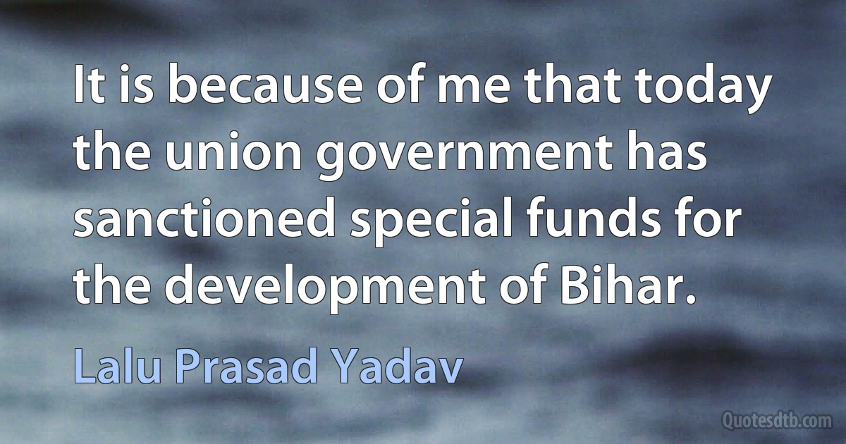 It is because of me that today the union government has sanctioned special funds for the development of Bihar. (Lalu Prasad Yadav)