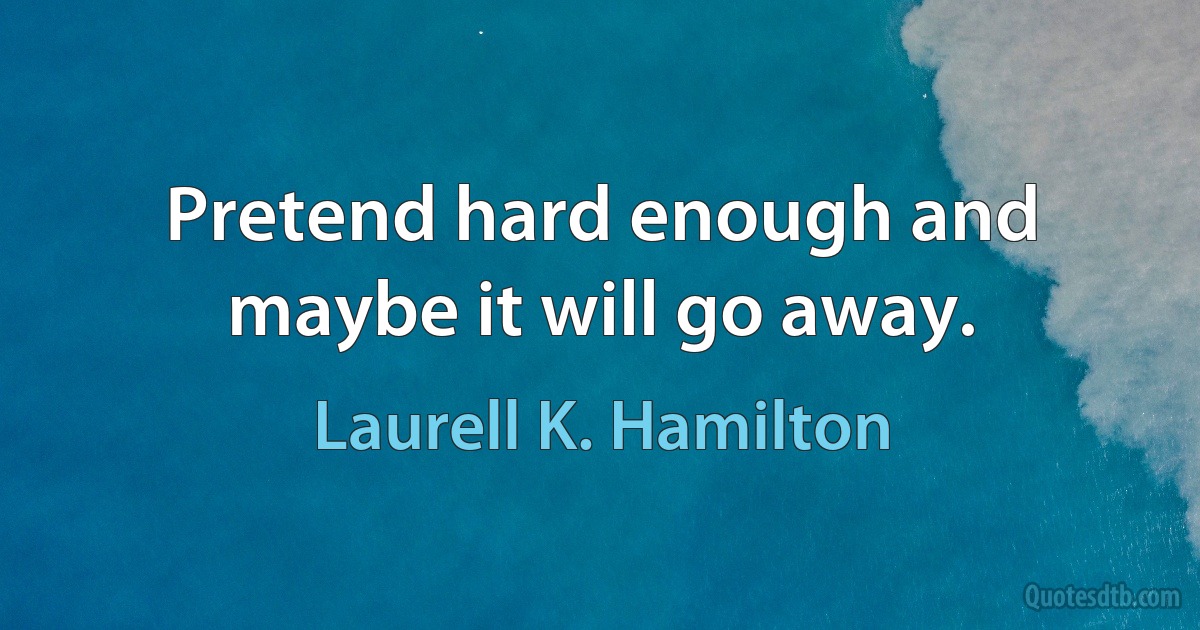 Pretend hard enough and maybe it will go away. (Laurell K. Hamilton)