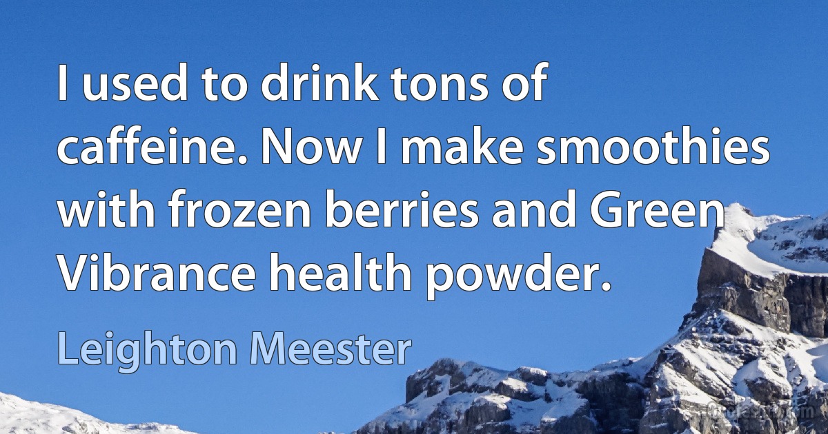 I used to drink tons of caffeine. Now I make smoothies with frozen berries and Green Vibrance health powder. (Leighton Meester)