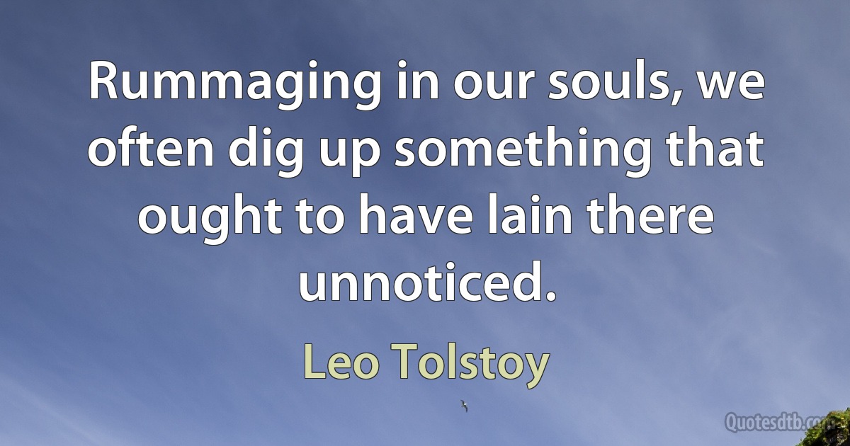 Rummaging in our souls, we often dig up something that ought to have lain there unnoticed. (Leo Tolstoy)