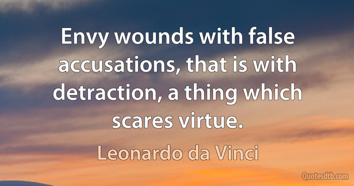 Envy wounds with false accusations, that is with detraction, a thing which scares virtue. (Leonardo da Vinci)