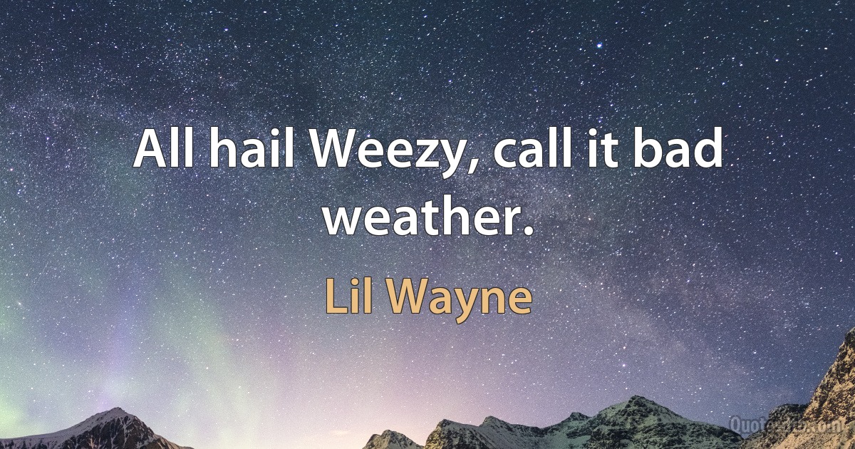 All hail Weezy, call it bad weather. (Lil Wayne)