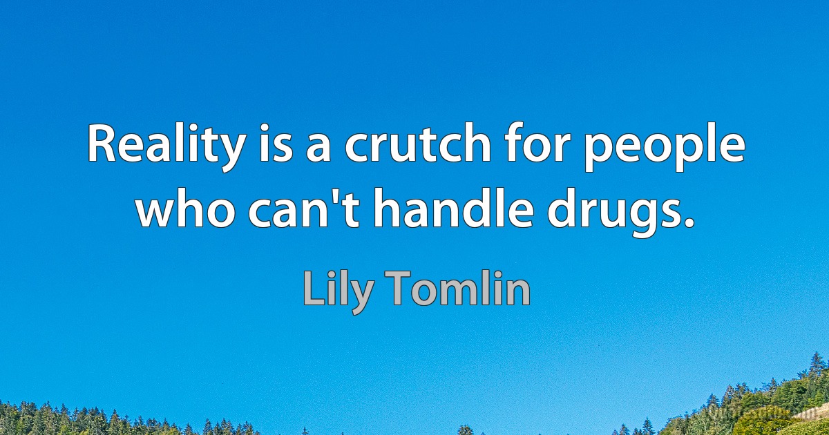 Reality is a crutch for people who can't handle drugs. (Lily Tomlin)