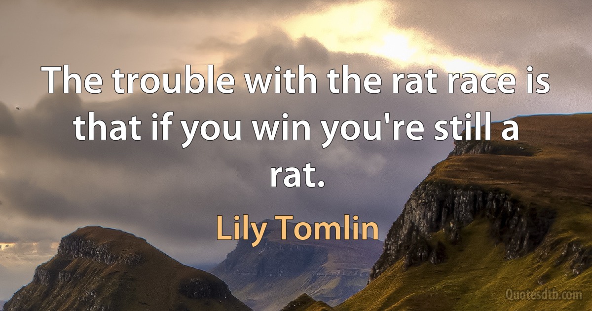 The trouble with the rat race is that if you win you're still a rat. (Lily Tomlin)