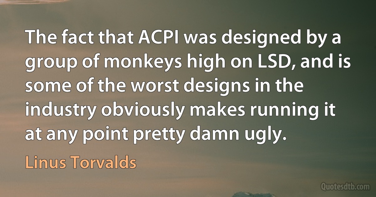 The fact that ACPI was designed by a group of monkeys high on LSD, and is some of the worst designs in the industry obviously makes running it at any point pretty damn ugly. (Linus Torvalds)