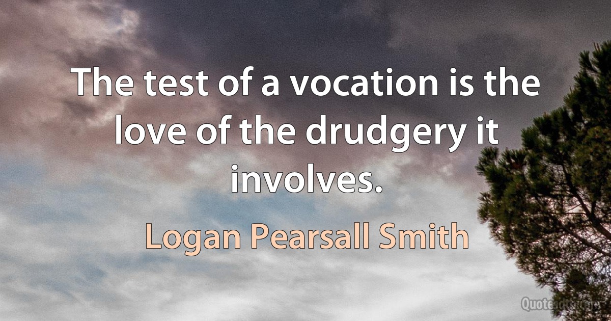 The test of a vocation is the love of the drudgery it involves. (Logan Pearsall Smith)