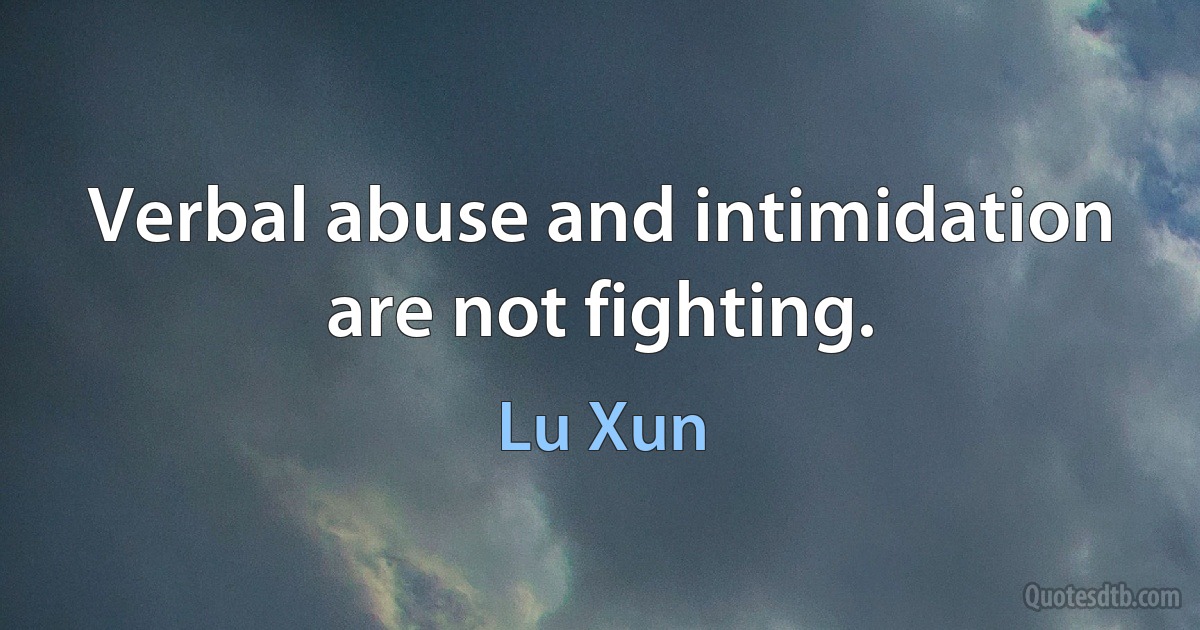 Verbal abuse and intimidation are not fighting. (Lu Xun)