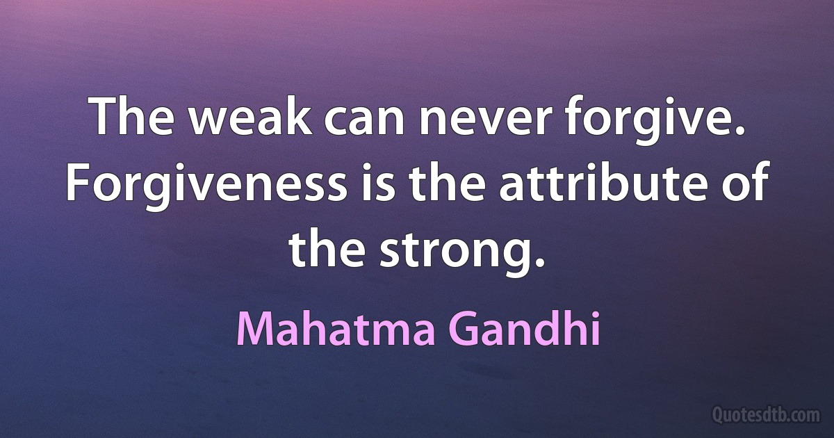 The weak can never forgive. Forgiveness is the attribute of the strong. (Mahatma Gandhi)