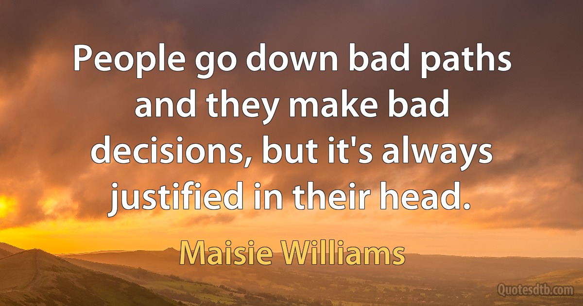 People go down bad paths and they make bad decisions, but it's always justified in their head. (Maisie Williams)