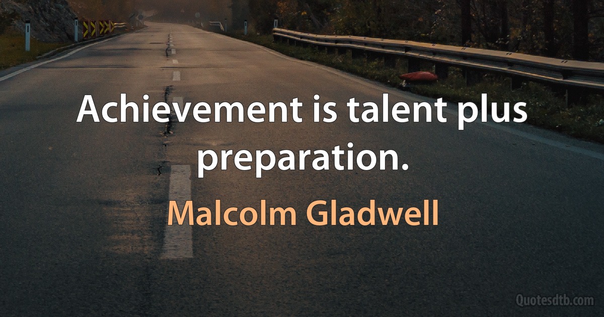 Achievement is talent plus preparation. (Malcolm Gladwell)