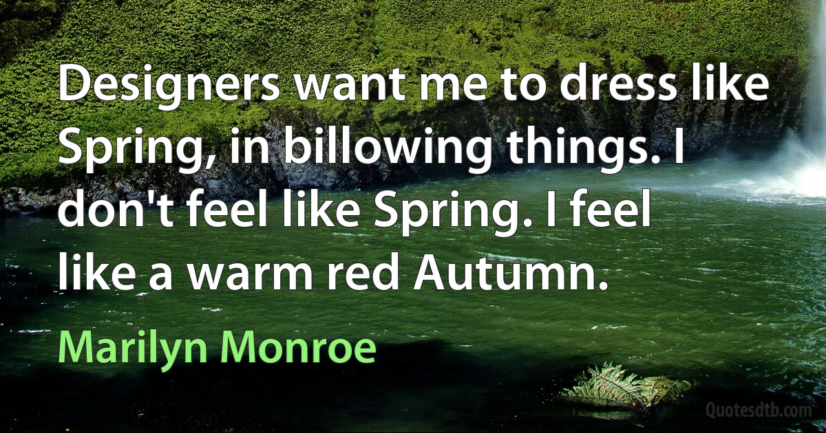 Designers want me to dress like Spring, in billowing things. I don't feel like Spring. I feel like a warm red Autumn. (Marilyn Monroe)