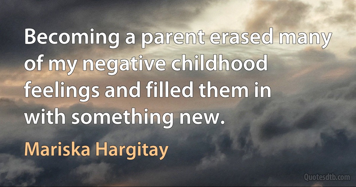 Becoming a parent erased many of my negative childhood feelings and filled them in with something new. (Mariska Hargitay)