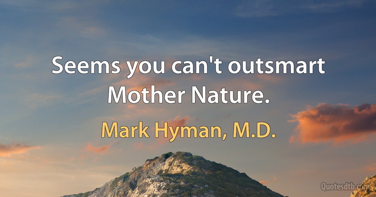 Seems you can't outsmart Mother Nature. (Mark Hyman, M.D.)