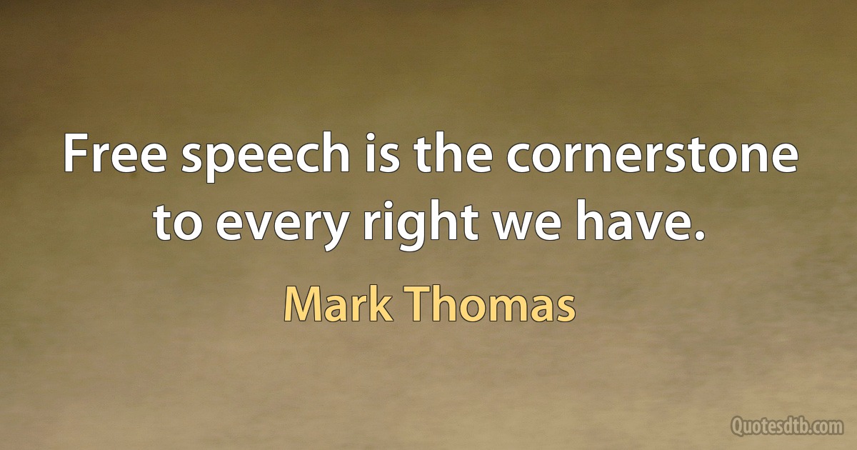 Free speech is the cornerstone to every right we have. (Mark Thomas)