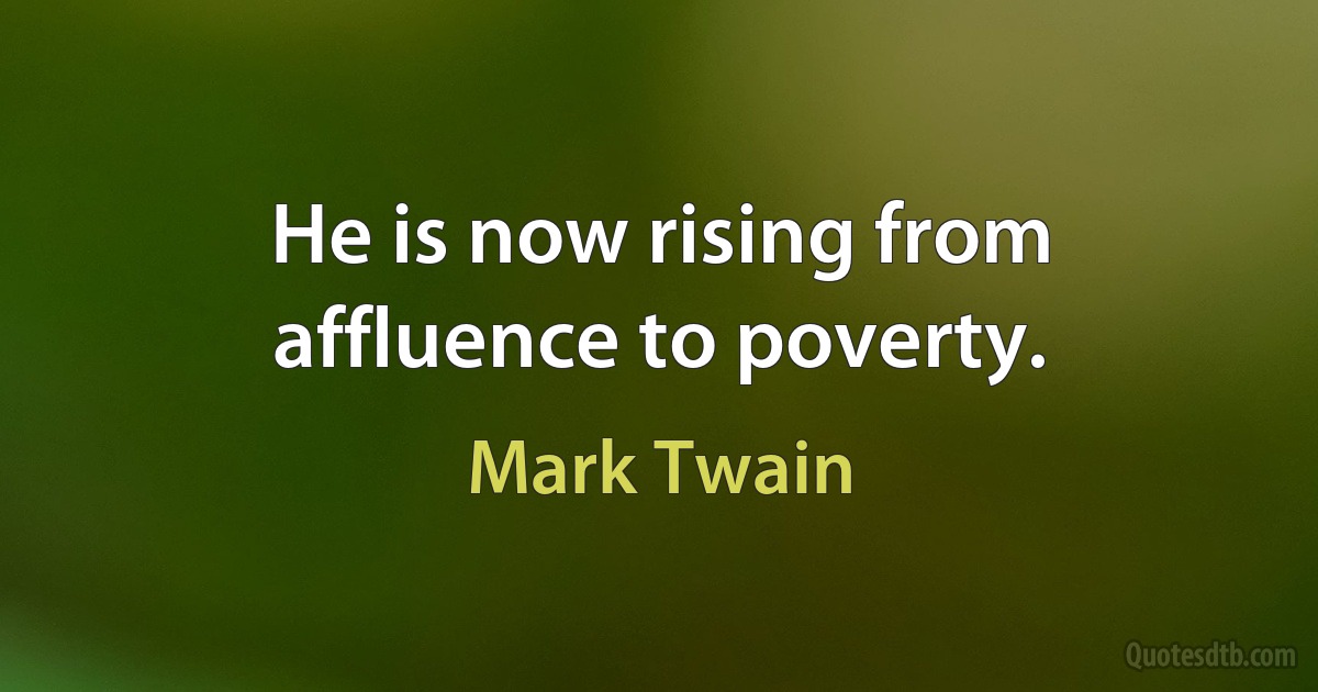 He is now rising from affluence to poverty. (Mark Twain)